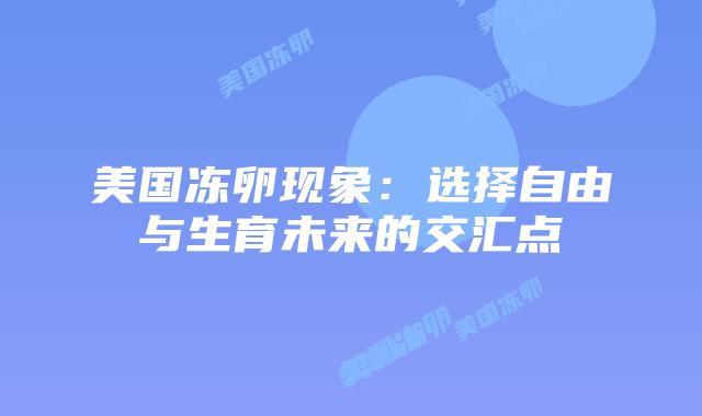 美国冻卵现象：选择自由与生育未来的交汇点