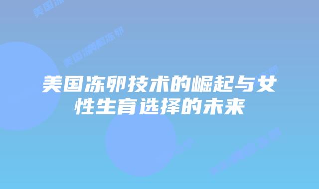 美国冻卵技术的崛起与女性生育选择的未来