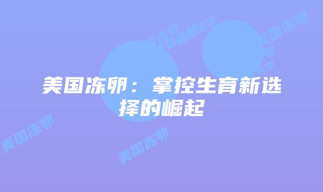 美国冻卵：掌控生育新选择的崛起