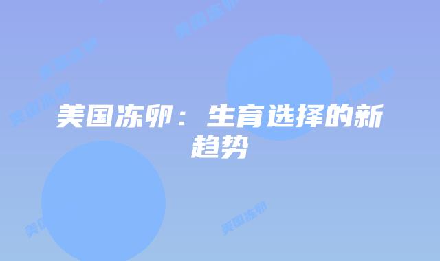 美国冻卵：生育选择的新趋势