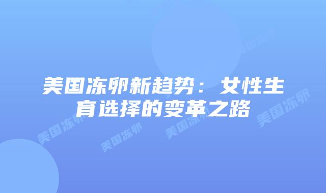 美国冻卵新趋势：女性生育选择的变革之路