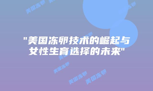“美国冻卵技术的崛起与女性生育选择的未来”插图