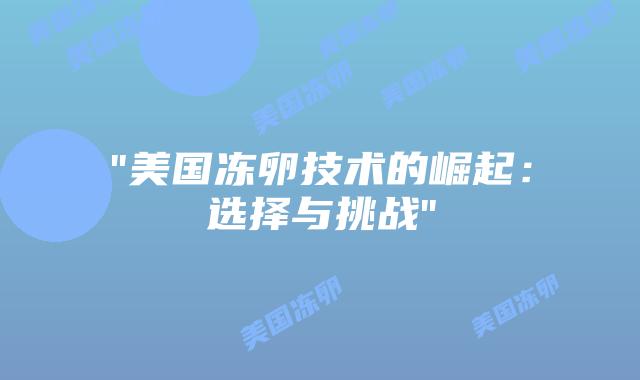 “美国冻卵技术的崛起：选择与挑战”插图