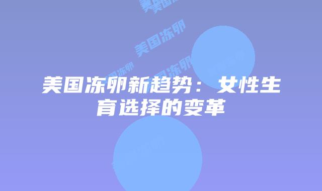 美国冻卵新趋势：女性生育选择的变革
