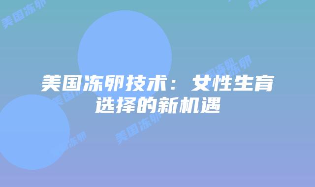 美国冻卵技术：女性生育选择的新机遇