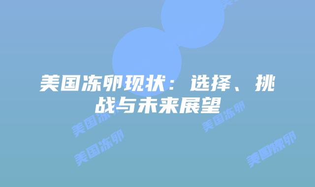 美国冻卵现状：选择、挑战与未来展望