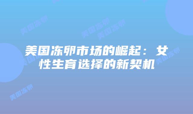 美国冻卵市场的崛起：女性生育选择的新契机