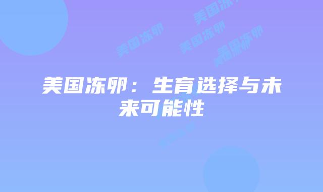 美国冻卵：生育选择与未来可能性