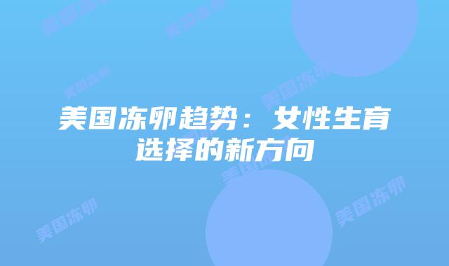 美国冻卵趋势：女性生育选择的新方向