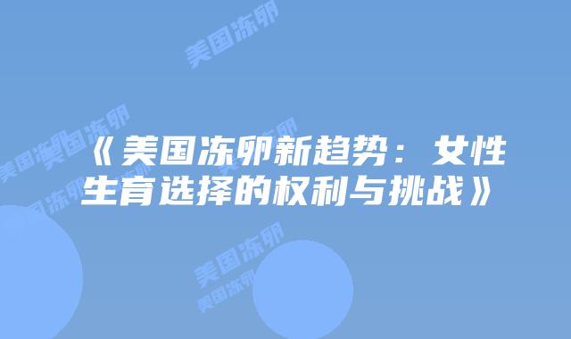 《美国冻卵新趋势：女性生育选择的权利与挑战》