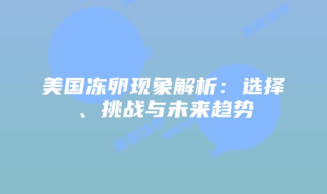 美国冻卵现象解析：选择、挑战与未来趋势