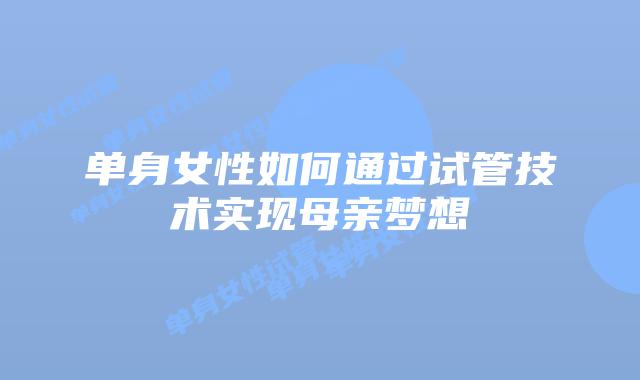 单身女性如何通过试管技术实现母亲梦想