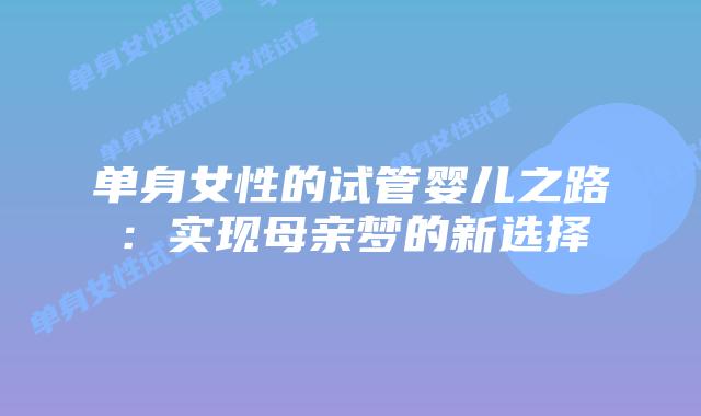 单身女性的试管婴儿之路：实现母亲梦的新选择