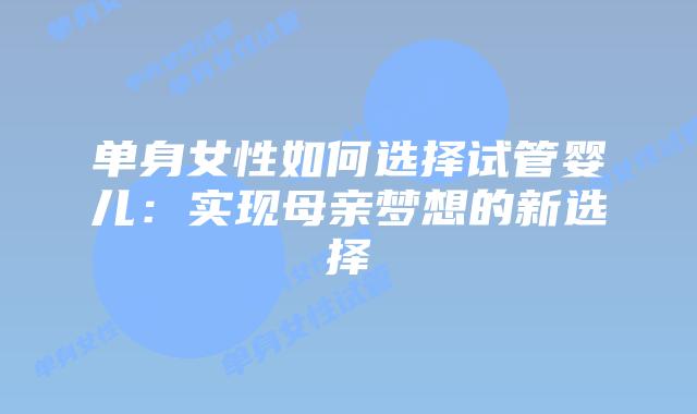 单身女性如何选择试管婴儿：实现母亲梦想的新选择
