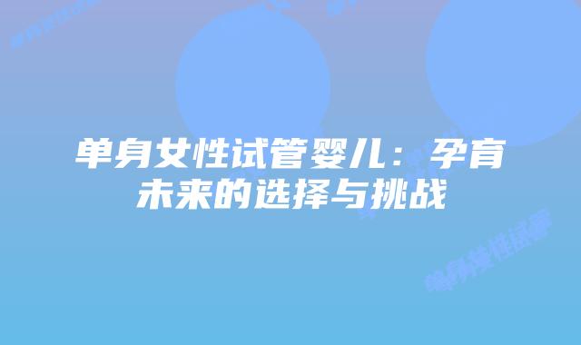 单身女性试管婴儿：孕育未来的选择与挑战