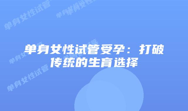 单身女性试管受孕：打破传统的生育选择