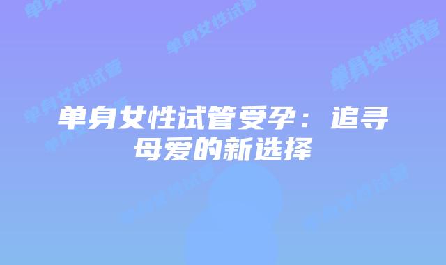 单身女性试管受孕：追寻母爱的新选择