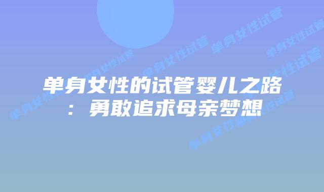 单身女性的试管婴儿之路：勇敢追求母亲梦想