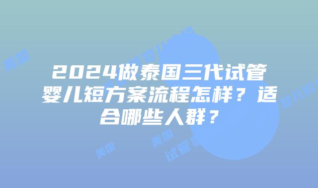 2024做泰国三代试管婴儿短方案流程怎样？适合哪些人群？