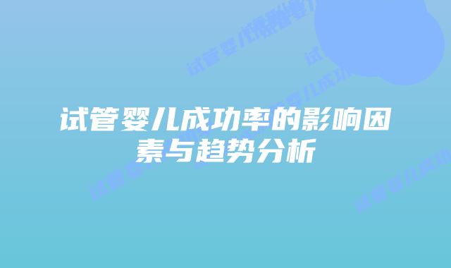 试管婴儿成功率的影响因素与趋势分析