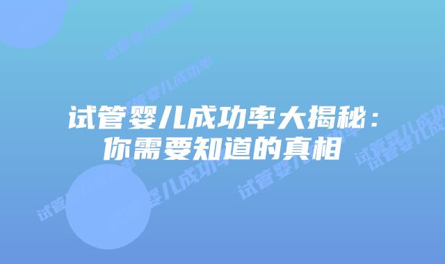 试管婴儿成功率大揭秘：你需要知道的真相