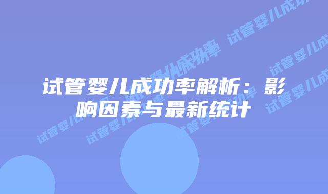 试管婴儿成功率解析：影响因素与最新统计