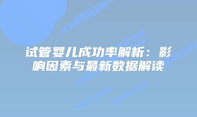 试管婴儿成功率解析：影响因素与最新数据解读
