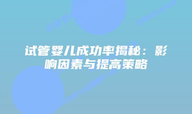 试管婴儿成功率揭秘：影响因素与提高策略