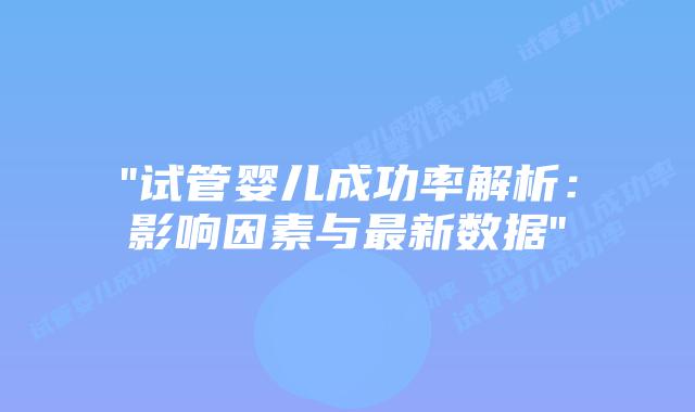 “试管婴儿成功率解析：影响因素与最新数据”插图