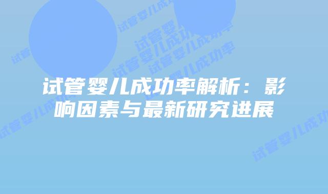 试管婴儿成功率解析：影响因素与最新研究进展