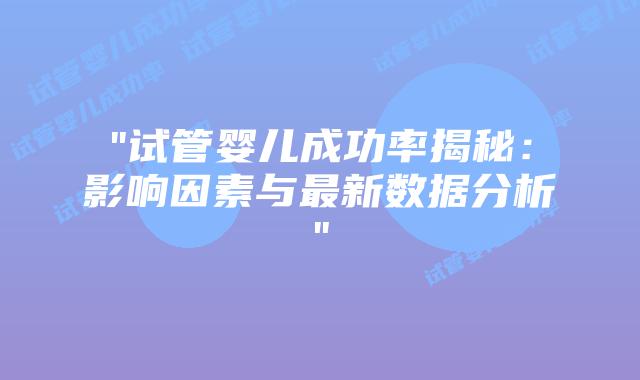 “试管婴儿成功率揭秘：影响因素与最新数据分析”插图