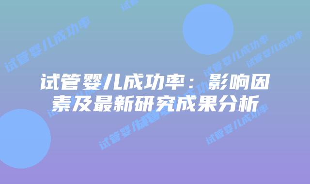 试管婴儿成功率：影响因素及最新研究成果分析