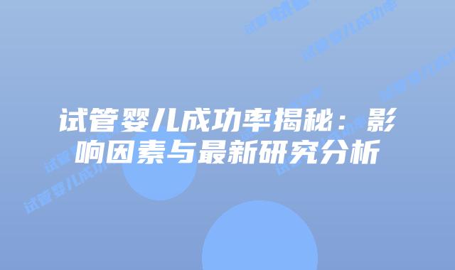 试管婴儿成功率揭秘：影响因素与最新研究分析