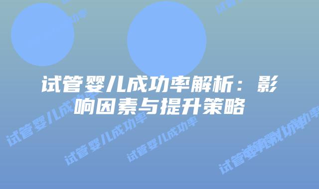 试管婴儿成功率解析：影响因素与提升策略