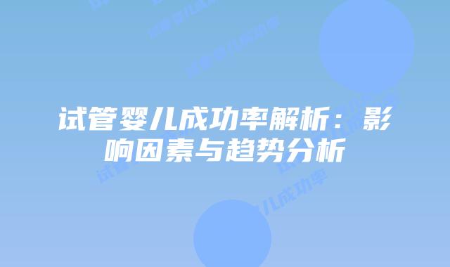 试管婴儿成功率解析：影响因素与趋势分析