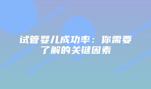 试管婴儿成功率：你需要了解的关键因素