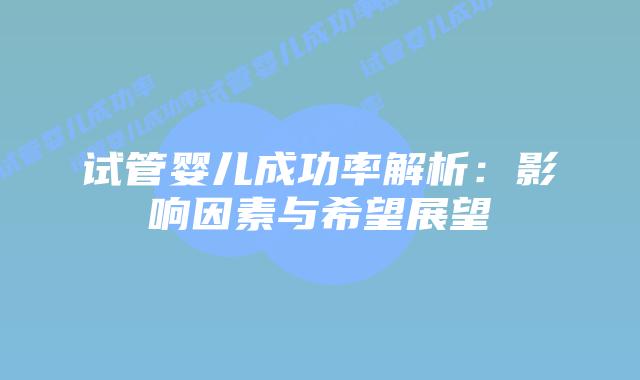 试管婴儿成功率解析：影响因素与希望展望