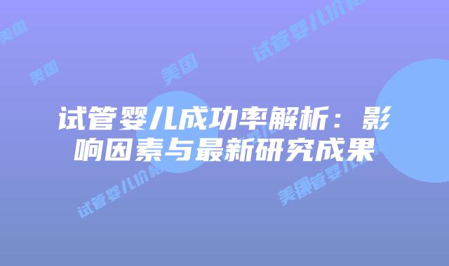 试管婴儿成功率解析：影响因素与最新研究成果