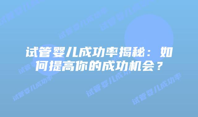 试管婴儿成功率揭秘：如何提高你的成功机会？