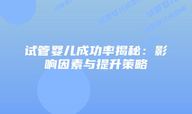 试管婴儿成功率揭秘：影响因素与提升策略