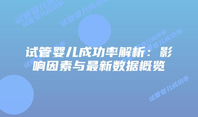 试管婴儿成功率解析：影响因素与最新数据概览