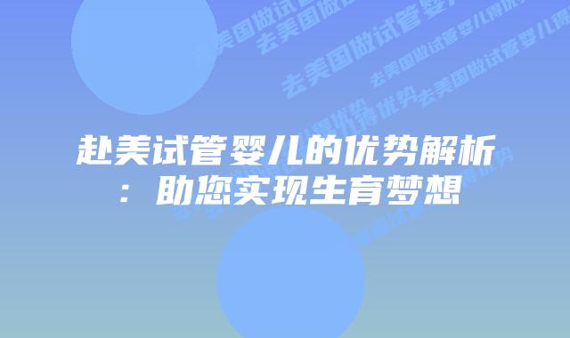 赴美试管婴儿的优势解析：助您实现生育梦想