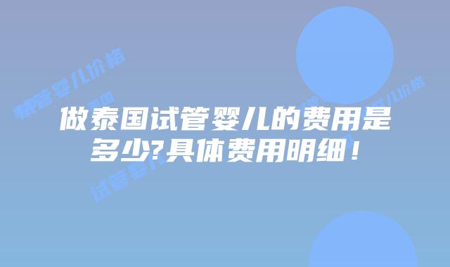 做泰国试管婴儿的费用是多少?具体费用明细！