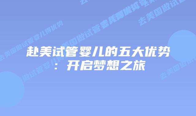 赴美试管婴儿的五大优势：开启梦想之旅