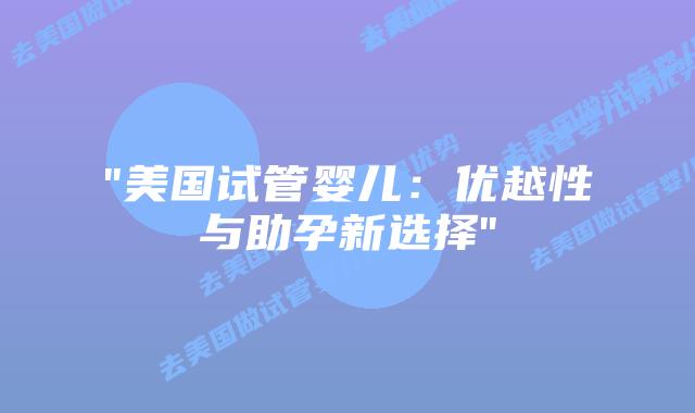“美国试管婴儿：优越性与助孕新选择”插图
