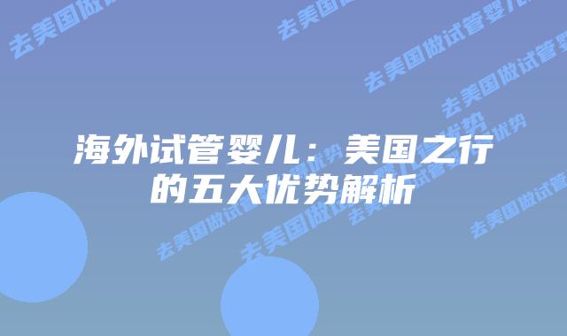 海外试管婴儿：美国之行的五大优势解析