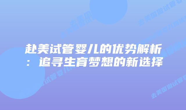 赴美试管婴儿的优势解析：追寻生育梦想的新选择