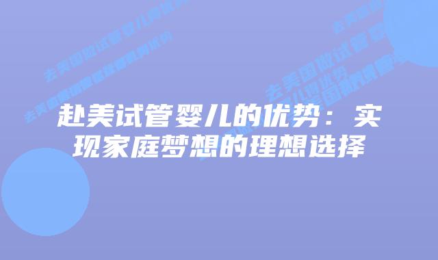 赴美试管婴儿的优势：实现家庭梦想的理想选择