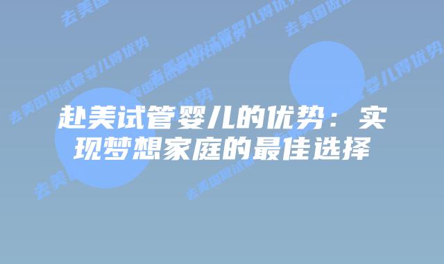 赴美试管婴儿的优势：实现梦想家庭的最佳选择