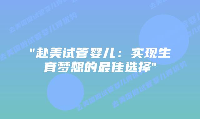 “赴美试管婴儿：实现生育梦想的最佳选择”插图